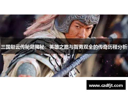 三国赵云传秘籍揭秘：英雄之路与智勇双全的传奇历程分析